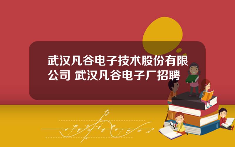 武汉凡谷电子技术股份有限公司 武汉凡谷电子厂招聘